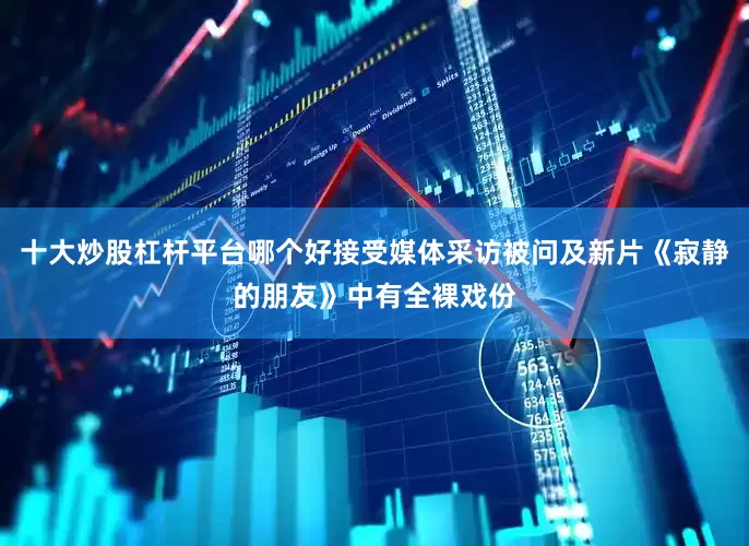 十大炒股杠杆平台哪个好接受媒体采访被问及新片《寂静的朋友》中有全裸戏份