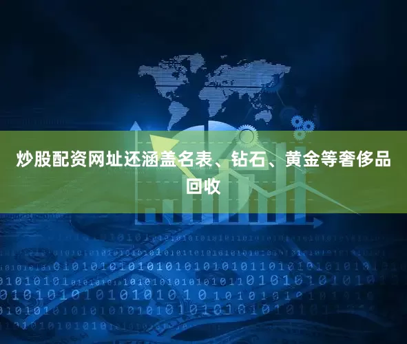 炒股配资网址还涵盖名表、钻石、黄金等奢侈品回收