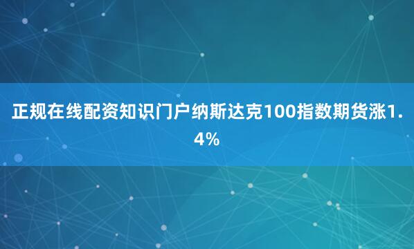 正规在线配资知识门户纳斯达克100指数期货涨1.4%