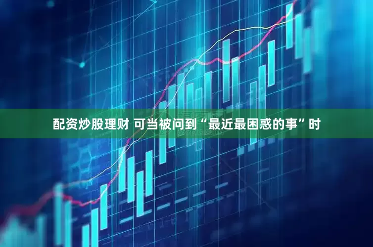 配资炒股理财 可当被问到“最近最困惑的事”时