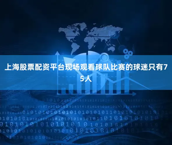 上海股票配资平台现场观看球队比赛的球迷只有75人