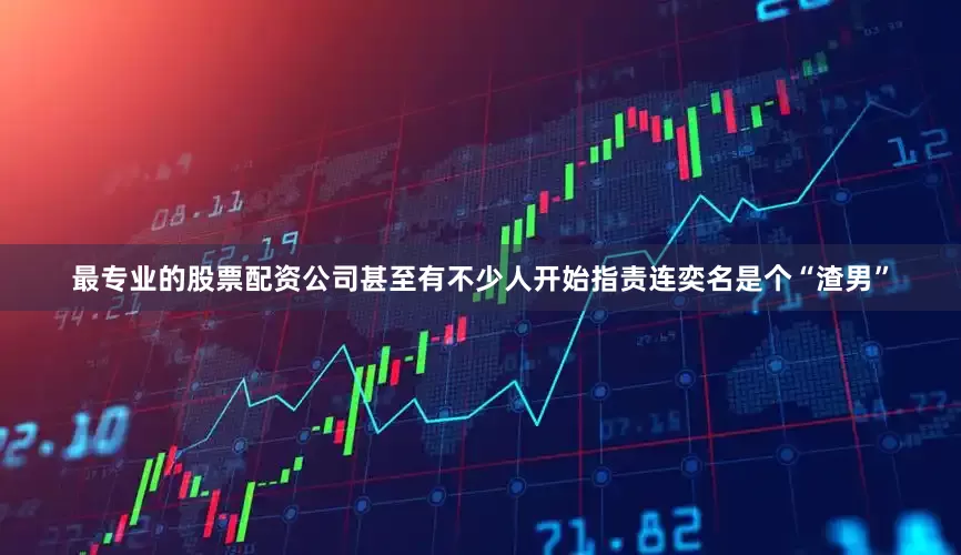 最专业的股票配资公司甚至有不少人开始指责连奕名是个“渣男”