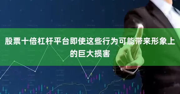 股票十倍杠杆平台即使这些行为可能带来形象上的巨大损害