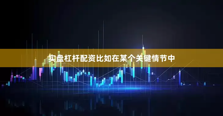 实盘杠杆配资比如在某个关键情节中